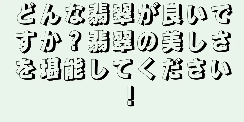 どんな翡翠が良いですか？翡翠の美しさを堪能してください！