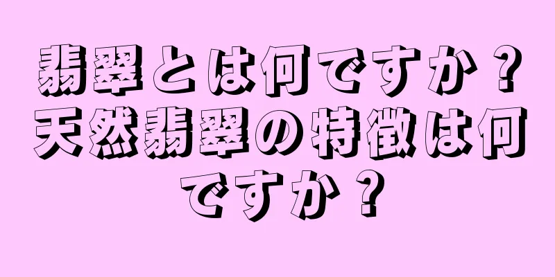 翡翠とは何ですか？天然翡翠の特徴は何ですか？