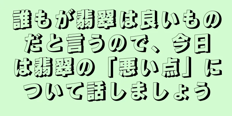 誰もが翡翠は良いものだと言うので、今日は翡翠の「悪い点」について話しましょう