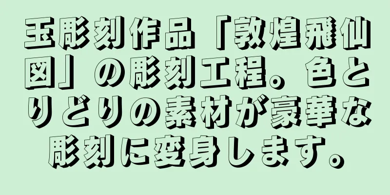 玉彫刻作品「敦煌飛仙図」の彫刻工程。色とりどりの素材が豪華な彫刻に変身します。