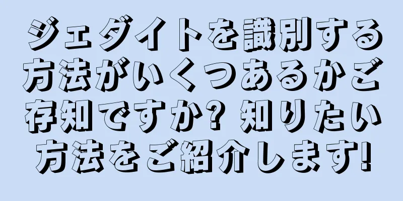 ジェダイトを識別する方法がいくつあるかご存知ですか? 知りたい方法をご紹介します!