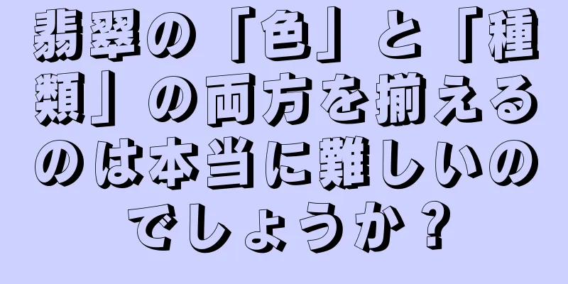 翡翠の「色」と「種類」の両方を揃えるのは本当に難しいのでしょうか？