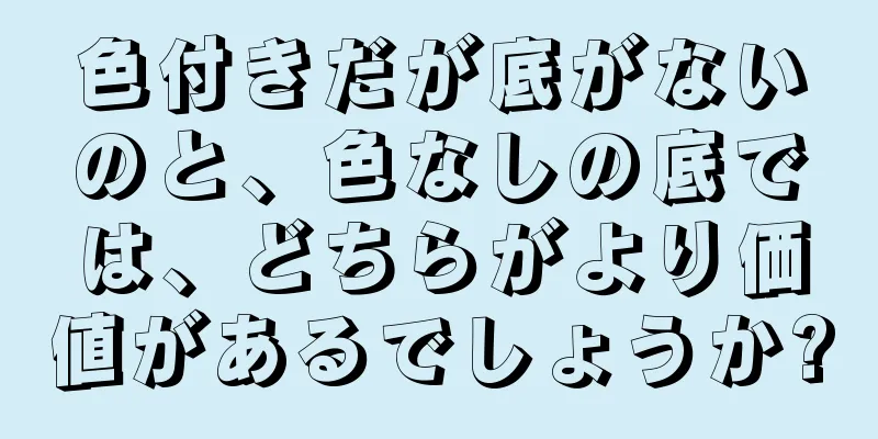 色付きだが底がないのと、色なしの底では、どちらがより価値があるでしょうか?