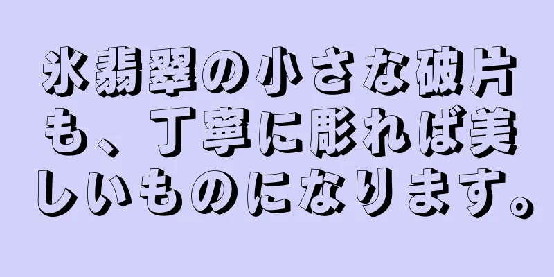 氷翡翠の小さな破片も、丁寧に彫れば美しいものになります。