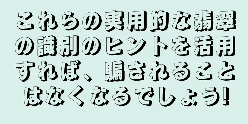 これらの実用的な翡翠の識別のヒントを活用すれば、騙されることはなくなるでしょう!