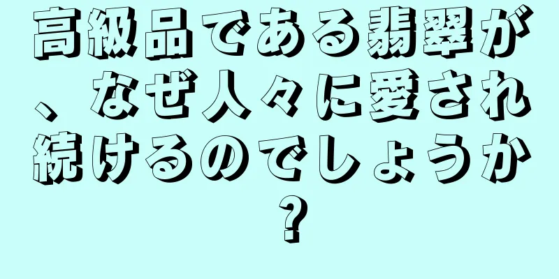高級品である翡翠が、なぜ人々に愛され続けるのでしょうか？