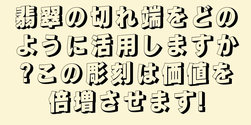 翡翠の切れ端をどのように活用しますか?この彫刻は価値を倍増させます!