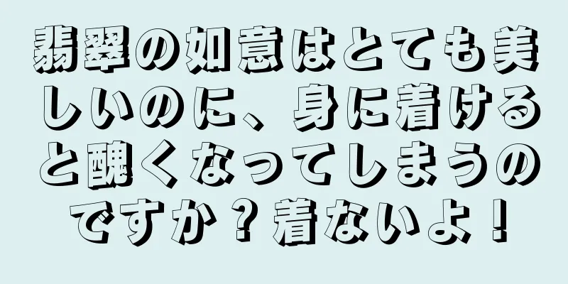 翡翠の如意はとても美しいのに、身に着けると醜くなってしまうのですか？着ないよ！