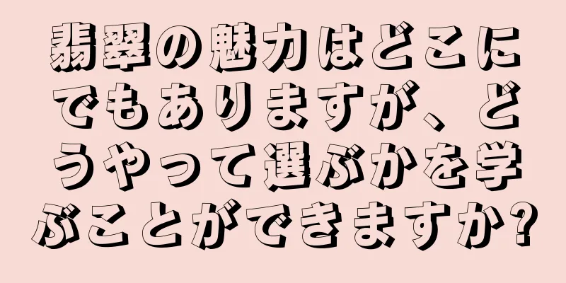 翡翠の魅力はどこにでもありますが、どうやって選ぶかを学ぶことができますか?