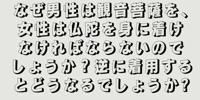 なぜ男性は観音菩薩を、女性は仏陀を身に着けなければならないのでしょうか？逆に着用するとどうなるでしょうか?