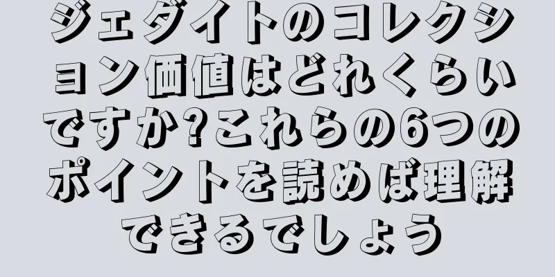 ジェダイトのコレクション価値はどれくらいですか?これらの6つのポイントを読めば理解できるでしょう