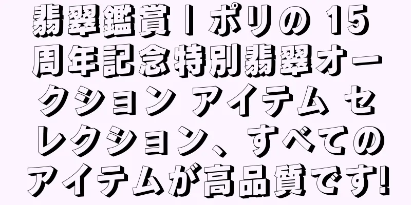 翡翠鑑賞 | ポリの 15 周年記念特別翡翠オークション アイテム セレクション、すべてのアイテムが高品質です!