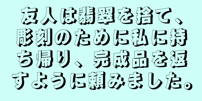 友人は翡翠を捨て、彫刻のために私に持ち帰り、完成品を返すように頼みました。