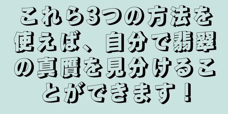 これら3つの方法を使えば、自分で翡翠の真贋を見分けることができます！