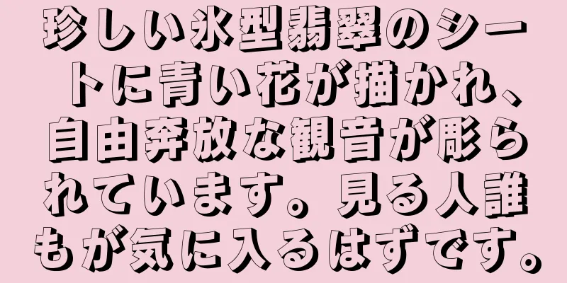 珍しい氷型翡翠のシートに青い花が描かれ、自由奔放な観音が彫られています。見る人誰もが気に入るはずです。