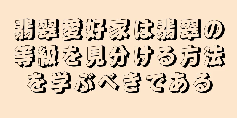 翡翠愛好家は翡翠の等級を見分ける方法を学ぶべきである