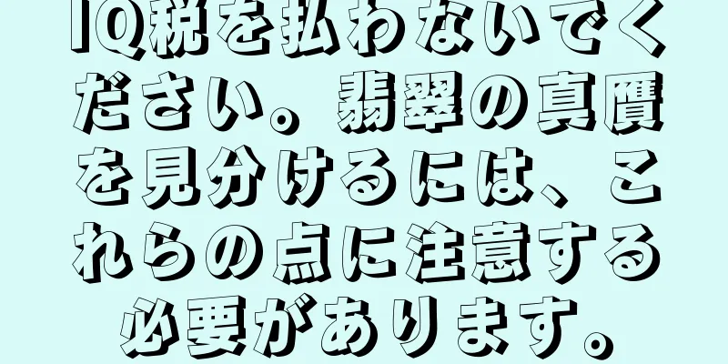 IQ税を払わないでください。翡翠の真贋を見分けるには、これらの点に注意する必要があります。
