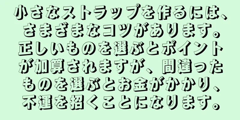 小さなストラップを作るには、さまざまなコツがあります。正しいものを選ぶとポイントが加算されますが、間違ったものを選ぶとお金がかかり、不運を招くことになります。