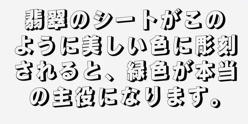 翡翠のシートがこのように美しい色に彫刻されると、緑色が本当の主役になります。