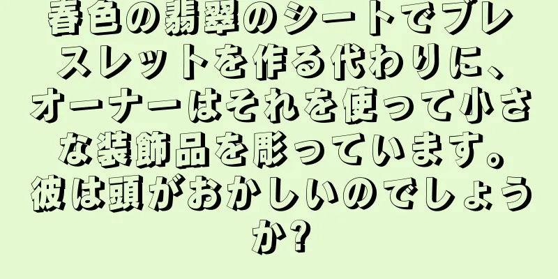 春色の翡翠のシートでブレスレットを作る代わりに、オーナーはそれを使って小さな装飾品を彫っています。彼は頭がおかしいのでしょうか?