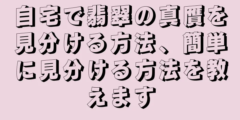 自宅で翡翠の真贋を見分ける方法、簡単に見分ける方法を教えます