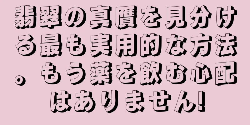 翡翠の真贋を見分ける最も実用的な方法。もう薬を飲む心配はありません!