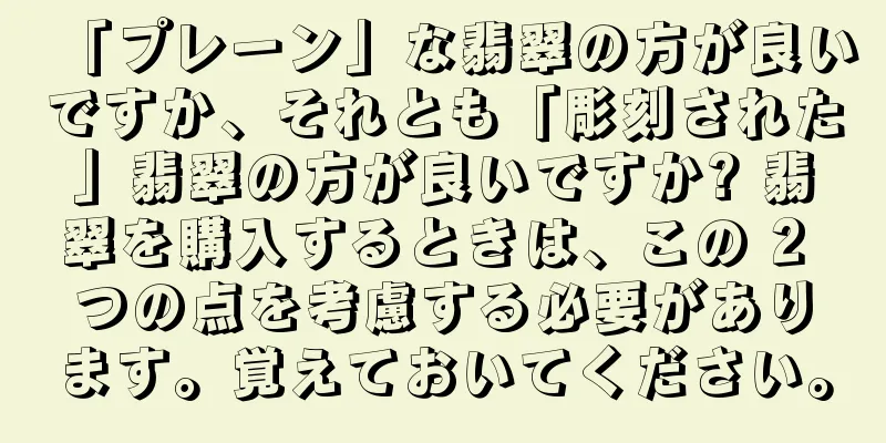 「プレーン」な翡翠の方が良いですか、それとも「彫刻された」翡翠の方が良いですか? 翡翠を購入するときは、この 2 つの点を考慮する必要があります。覚えておいてください。