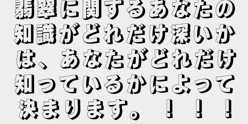 翡翠に関するあなたの知識がどれだけ深いかは、あなたがどれだけ知っているかによって決まります。 ！ ！ ！