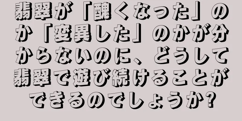 翡翠が「醜くなった」のか「変異した」のかが分からないのに、どうして翡翠で遊び続けることができるのでしょうか?