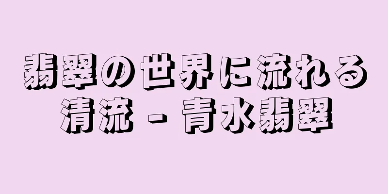 翡翠の世界に流れる清流 - 青水翡翠