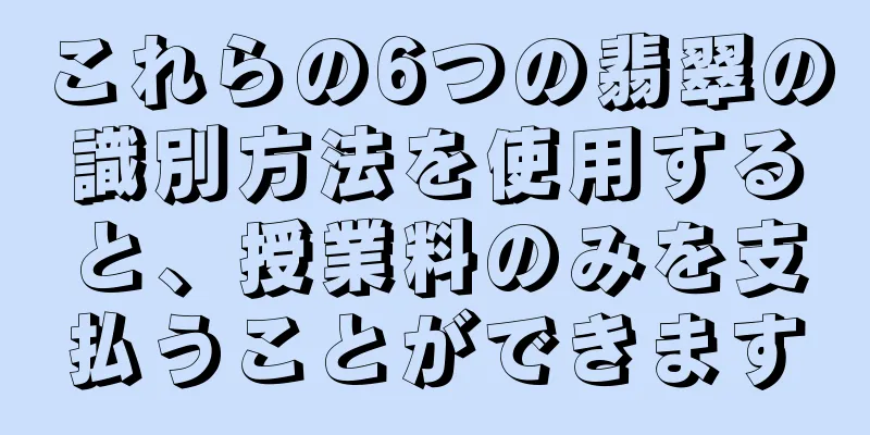 これらの6つの翡翠の識別方法を使用すると、授業料のみを支払うことができます