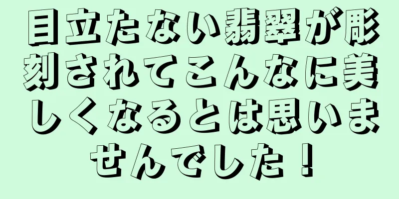 目立たない翡翠が彫刻されてこんなに美しくなるとは思いませんでした！