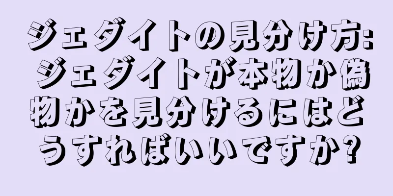 ジェダイトの見分け方: ジェダイトが本物か偽物かを見分けるにはどうすればいいですか?