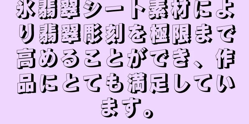 氷翡翠シート素材により翡翠彫刻を極限まで高めることができ、作品にとても満足しています。