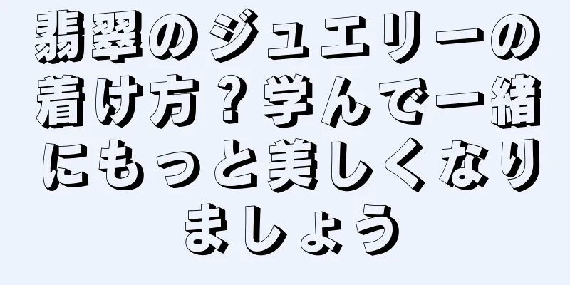 翡翠のジュエリーの着け方？学んで一緒にもっと美しくなりましょう
