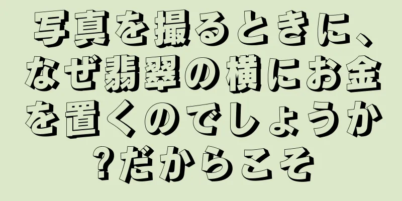 写真を撮るときに、なぜ翡翠の横にお金を置くのでしょうか?だからこそ