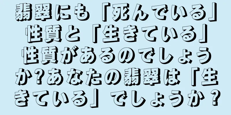 翡翠にも「死んでいる」性質と「生きている」性質があるのでしょうか?あなたの翡翠は「生きている」でしょうか？
