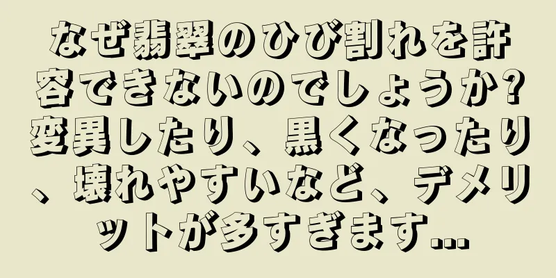 なぜ翡翠のひび割れを許容できないのでしょうか?変異したり、黒くなったり、壊れやすいなど、デメリットが多すぎます...
