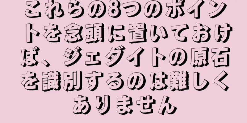 これらの8つのポイントを念頭に置いておけば、ジェダイトの原石を識別するのは難しくありません