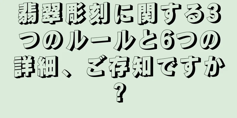 翡翠彫刻に関する3つのルールと6つの詳細、ご存知ですか?