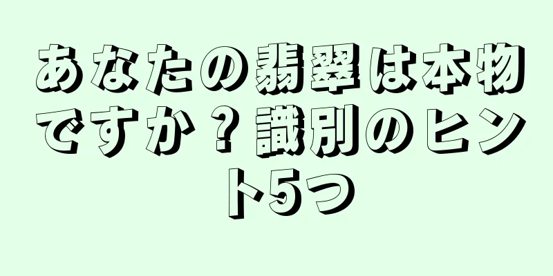 あなたの翡翠は本物ですか？識別のヒント5つ