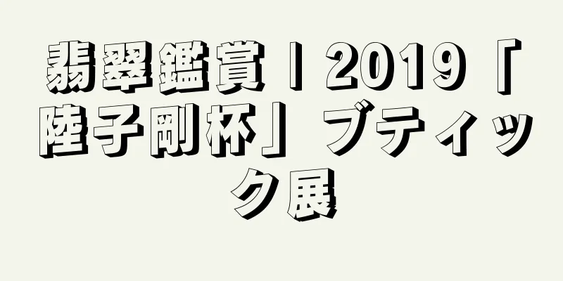 翡翠鑑賞 | 2019「陸子剛杯」ブティック展