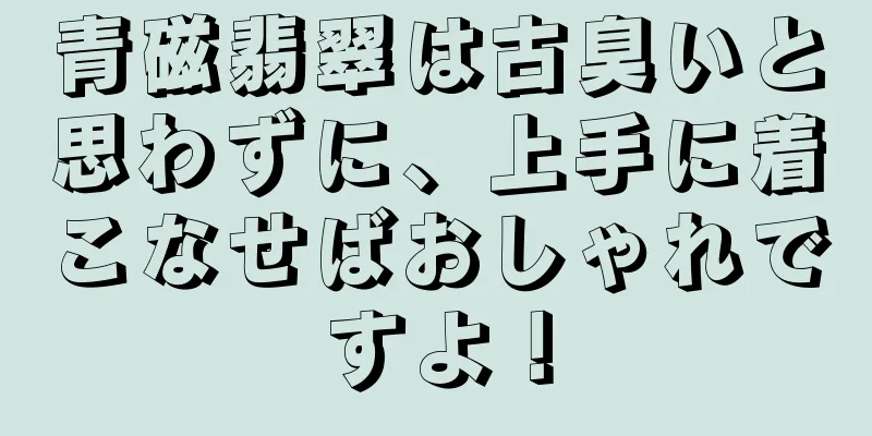 青磁翡翠は古臭いと思わずに、上手に着こなせばおしゃれですよ！