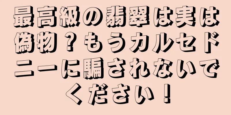 最高級の翡翠は実は偽物？もうカルセドニーに騙されないでください！