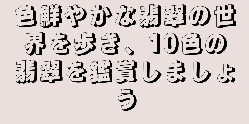 色鮮やかな翡翠の世界を歩き、10色の翡翠を鑑賞しましょう