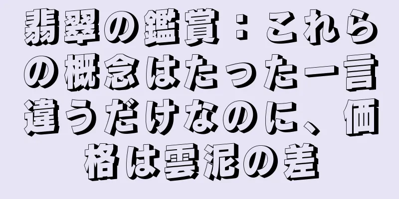 翡翠の鑑賞：これらの概念はたった一言違うだけなのに、価格は雲泥の差