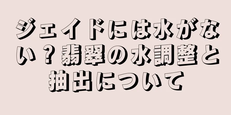 ジェイドには水がない？翡翠の水調整と抽出について