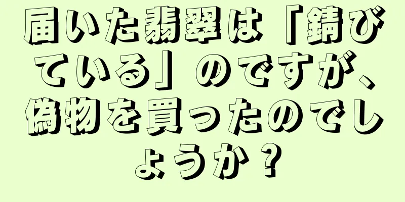 届いた翡翠は「錆びている」のですが、偽物を買ったのでしょうか？