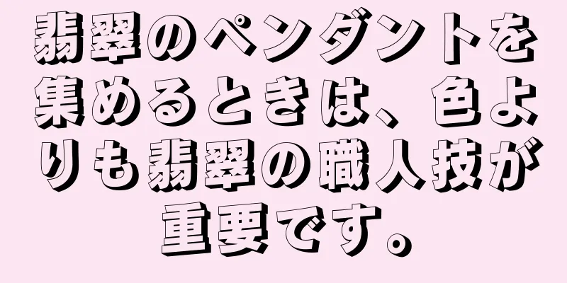 翡翠のペンダントを集めるときは、色よりも翡翠の職人技が重要です。