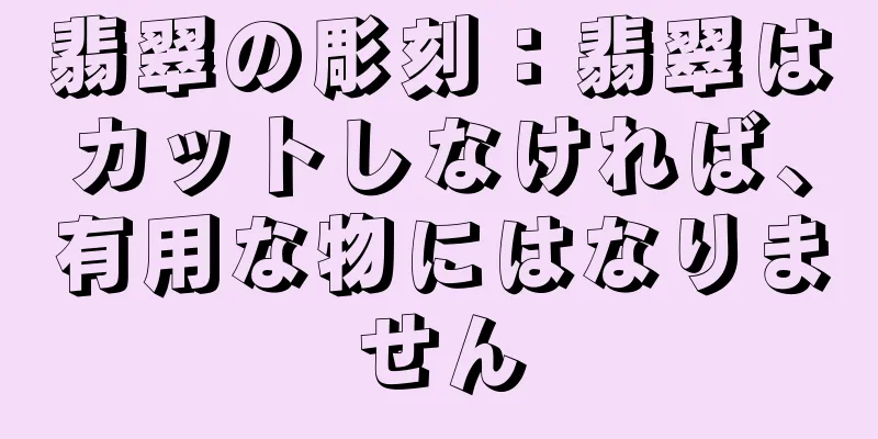 翡翠の彫刻：翡翠はカットしなければ、有用な物にはなりません